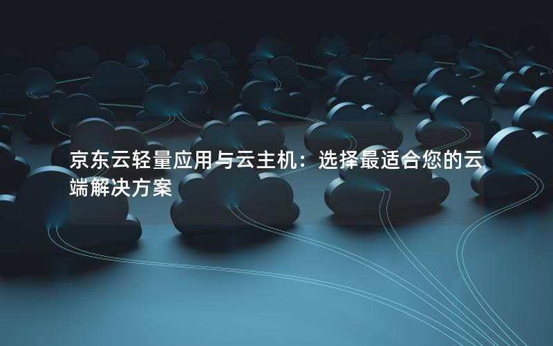 京东云轻量应用与云主机：选择最适合您的云端解决方案