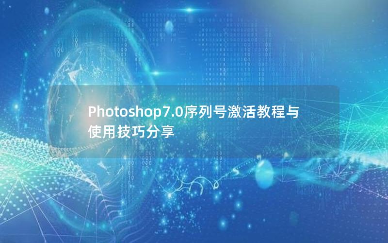 Photoshop7.0序列号激活教程与使用技巧分享