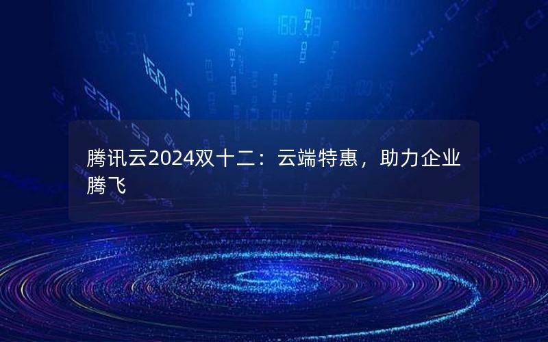 腾讯云2024双十二：云端特惠，助力企业腾飞