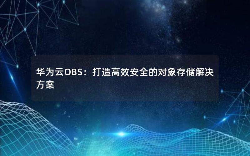 华为云OBS：打造高效安全的对象存储解决方案