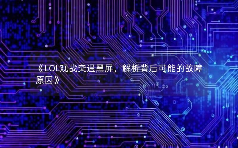 《LOL观战突遇黑屏，解析背后可能的故障原因》