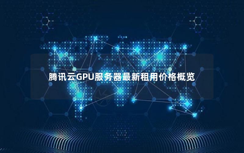 腾讯云GPU服务器最新租用价格概览