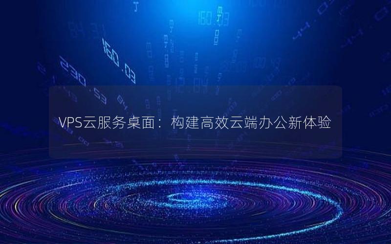 VPS云服务桌面：构建高效云端办公新体验