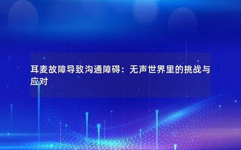 耳麦故障导致沟通障碍：无声世界里的挑战与应对