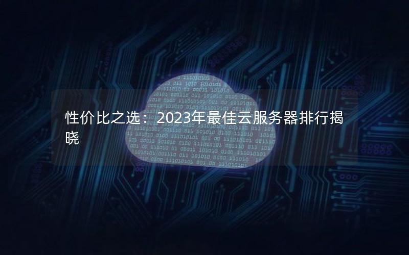 性价比之选：2023年最佳云服务器排行揭晓