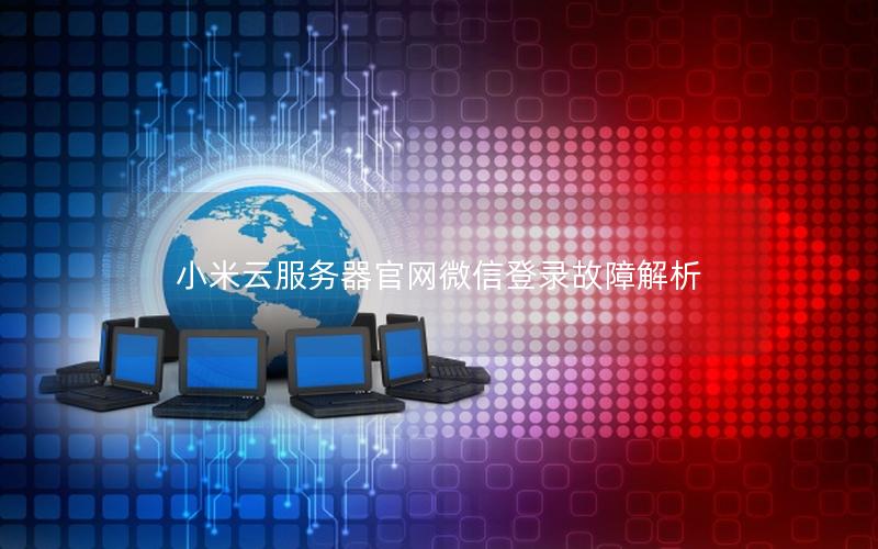 小米云服务器官网微信登录故障解析