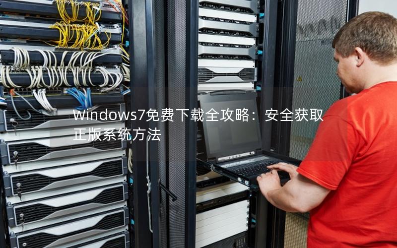 Windows7免费下载全攻略：安全获取正版系统方法