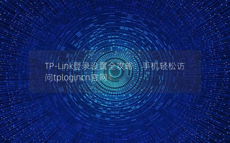 TP-Link登录设置全攻略：手机轻松访问tplogincn官网