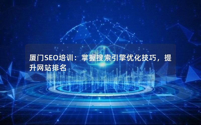 厦门SEO培训：掌握搜索引擎优化技巧，提升网站排名