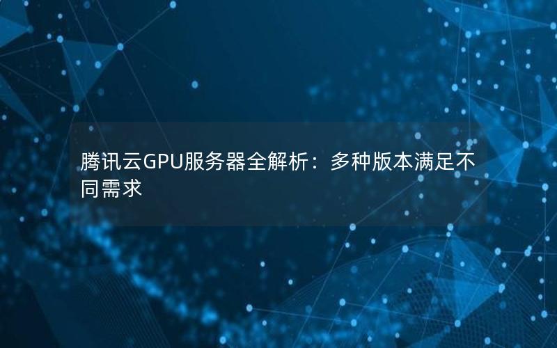 腾讯云GPU服务器全解析：多种版本满足不同需求