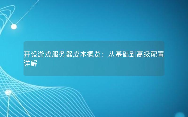 开设游戏服务器成本概览：从基础到高级配置详解