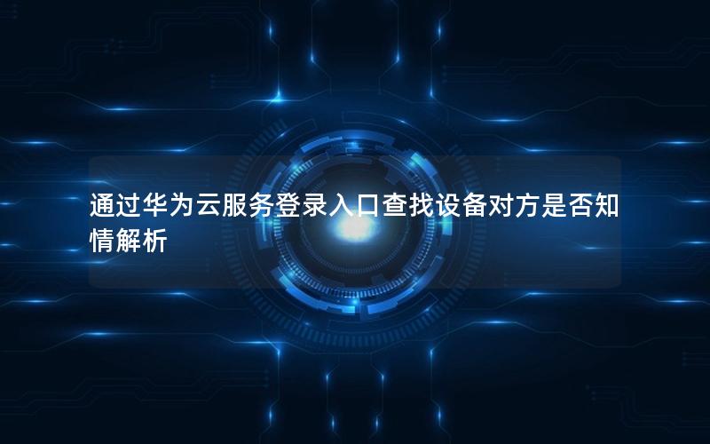 通过华为云服务登录入口查找设备对方是否知情解析