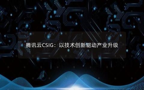 腾讯云CSIG：以技术创新驱动产业升级