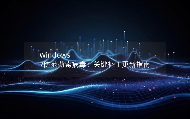 Windows 7防范勒索病毒：关键补丁更新指南