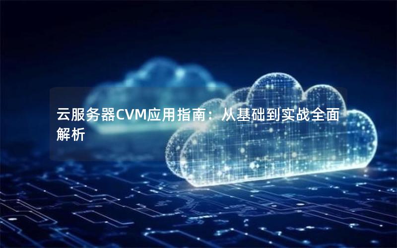 云服务器CVM应用指南：从基础到实战全面解析