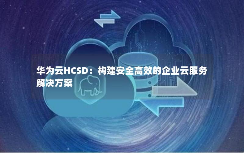 华为云HCSD：构建安全高效的企业云服务解决方案