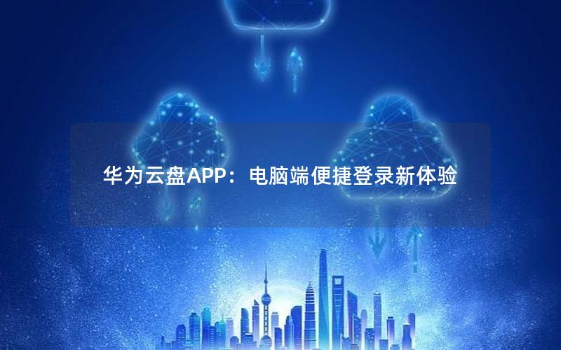 华为云盘APP：电脑端便捷登录新体验