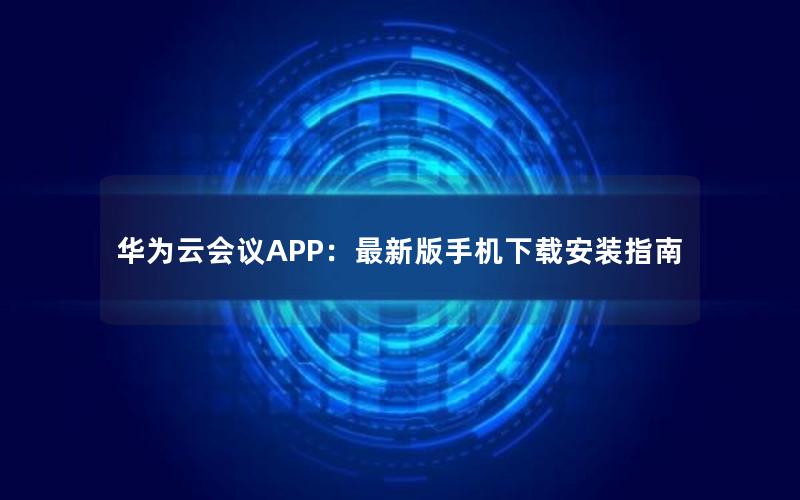 华为云会议APP：最新版手机下载安装指南