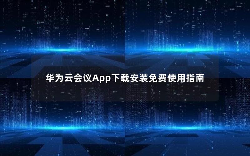 华为云会议App下载安装免费使用指南