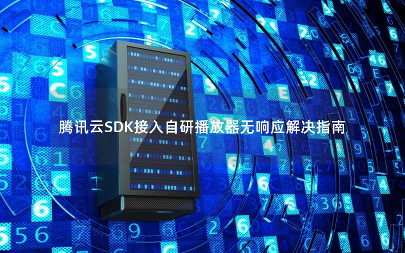 腾讯云SDK接入自研播放器无响应解决指南