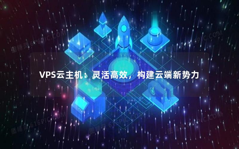 VPS云主机：灵活高效，构建云端新势力