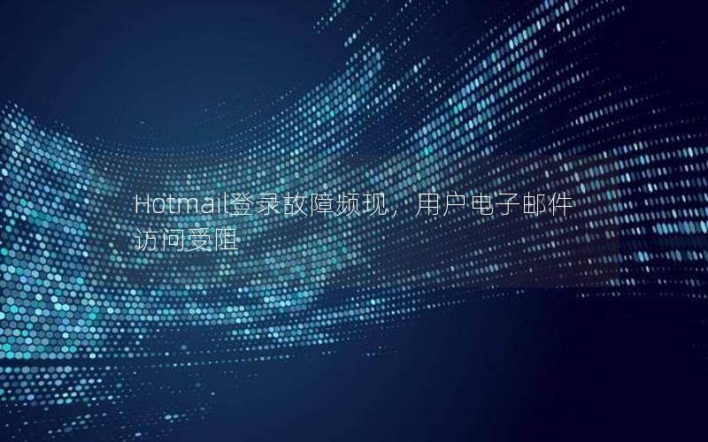 Hotmail登录故障频现，用户电子邮件访问受阻