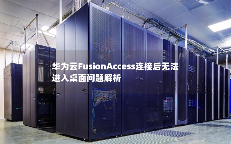 华为云FusionAccess连接后无法进入桌面问题解析