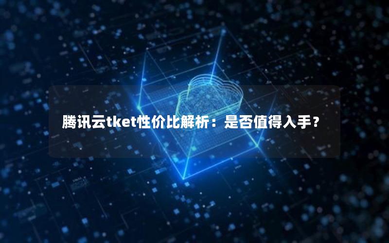 腾讯云tket性价比解析：是否值得入手？