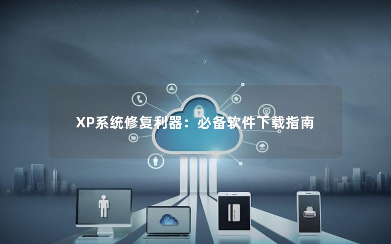 XP系统修复利器：必备软件下载指南