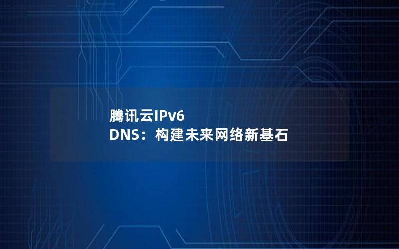 腾讯云IPv6 DNS：构建未来网络新基石