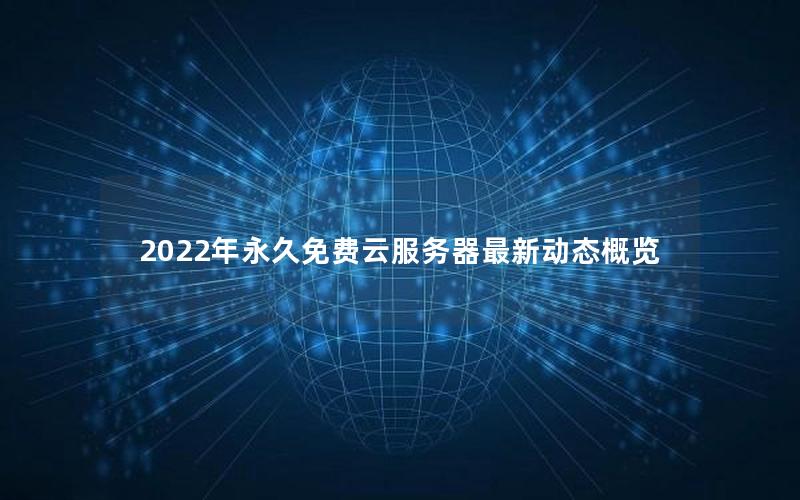 2022年永久免费云服务器最新动态概览