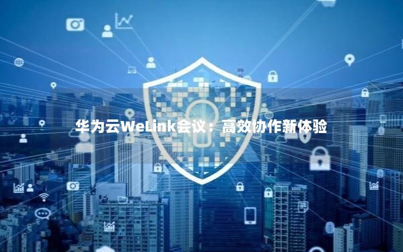 华为云WeLink会议：高效协作新体验