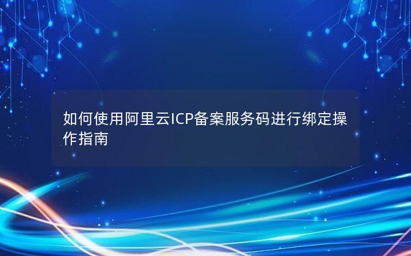 如何使用阿里云ICP备案服务码进行绑定操作指南