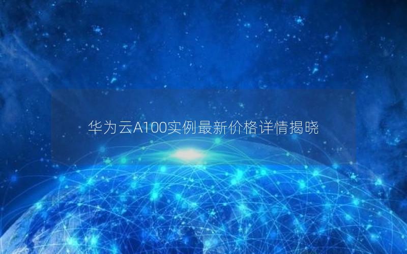 华为云A100实例最新价格详情揭晓