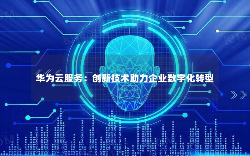 华为云服务：创新技术助力企业数字化转型