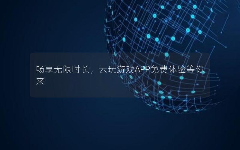 畅享无限时长，云玩游戏APP免费体验等你来