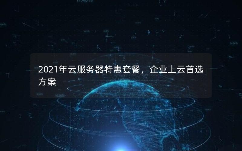 2021年云服务器特惠套餐，企业上云首选方案