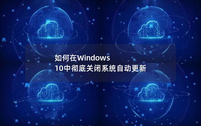 如何在Windows 10中彻底关闭系统自动更新