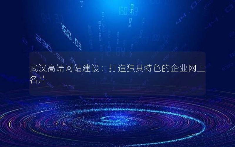 武汉高端网站建设：打造独具特色的企业网上名片