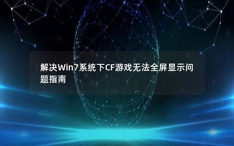 解决Win7系统下CF游戏无法全屏显示问题指南