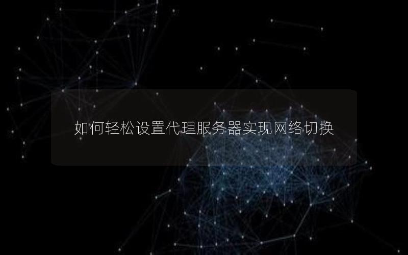 如何轻松设置代理服务器实现网络切换