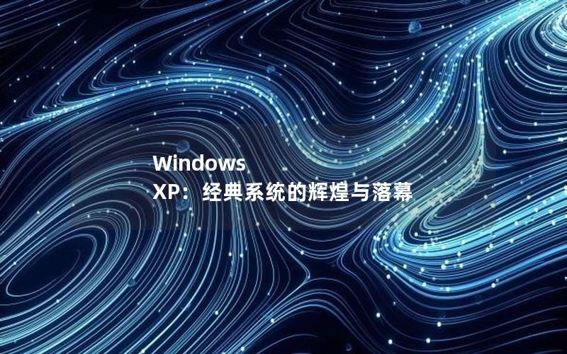 Windows XP：经典系统的辉煌与落幕