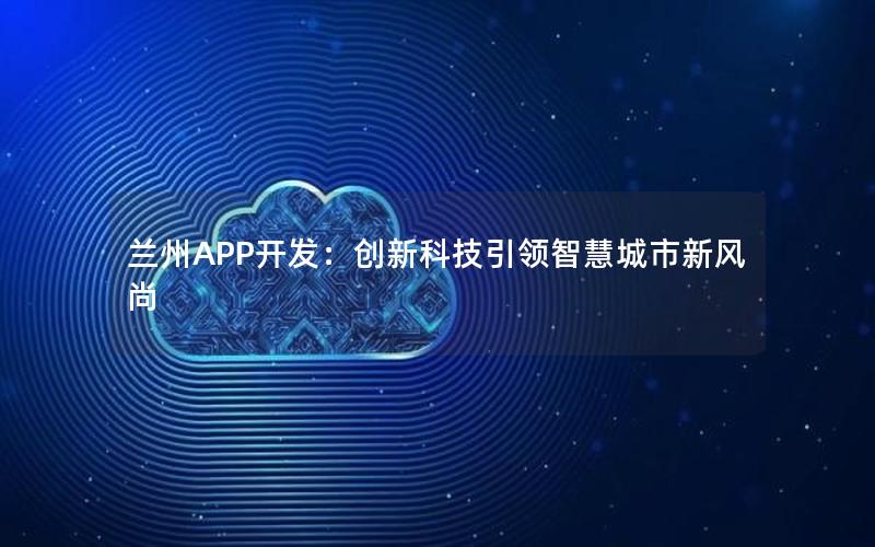 兰州APP开发：创新科技引领智慧城市新风尚