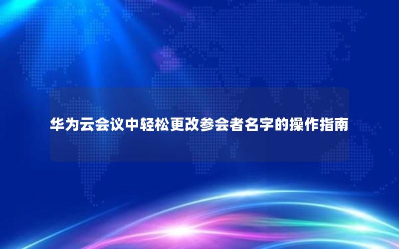 华为云会议中轻松更改参会者名字的操作指南