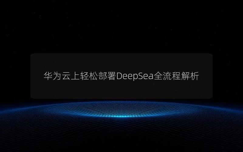 华为云上轻松部署DeepSea全流程解析