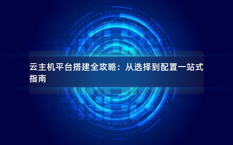 云主机平台搭建全攻略：从选择到配置一站式指南