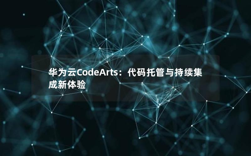 华为云CodeArts：代码托管与持续集成新体验