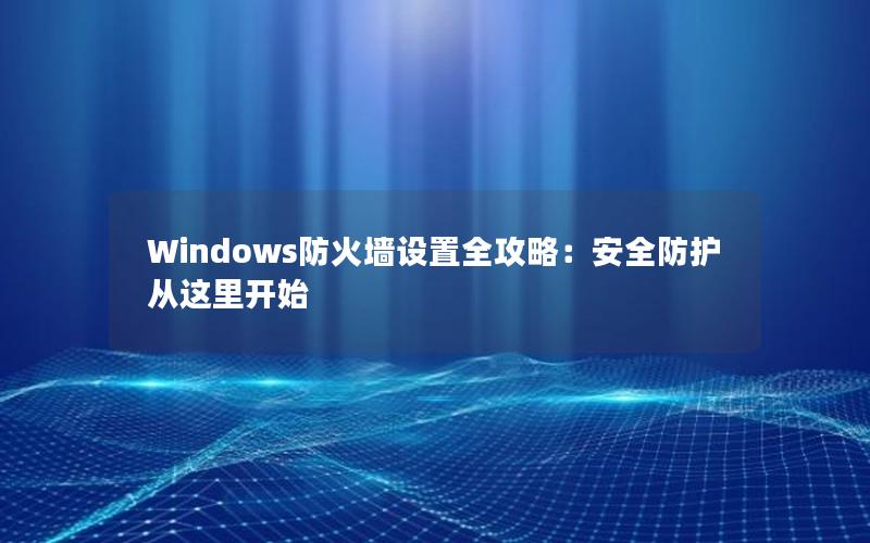 Windows防火墙设置全攻略：安全防护从这里开始