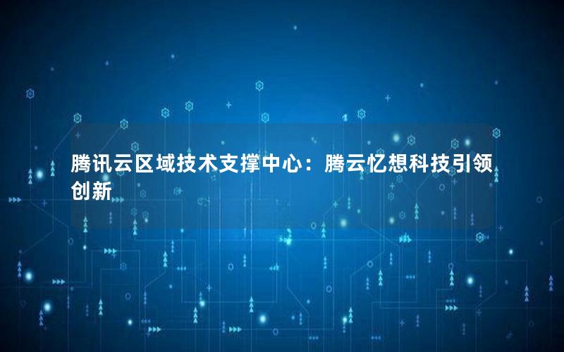 腾讯云区域技术支撑中心：腾云忆想科技引领创新