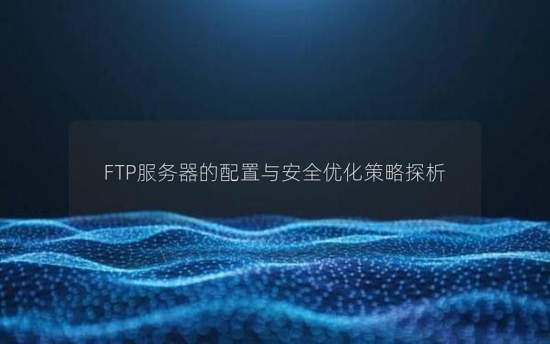 FTP服务器的配置与安全优化策略探析